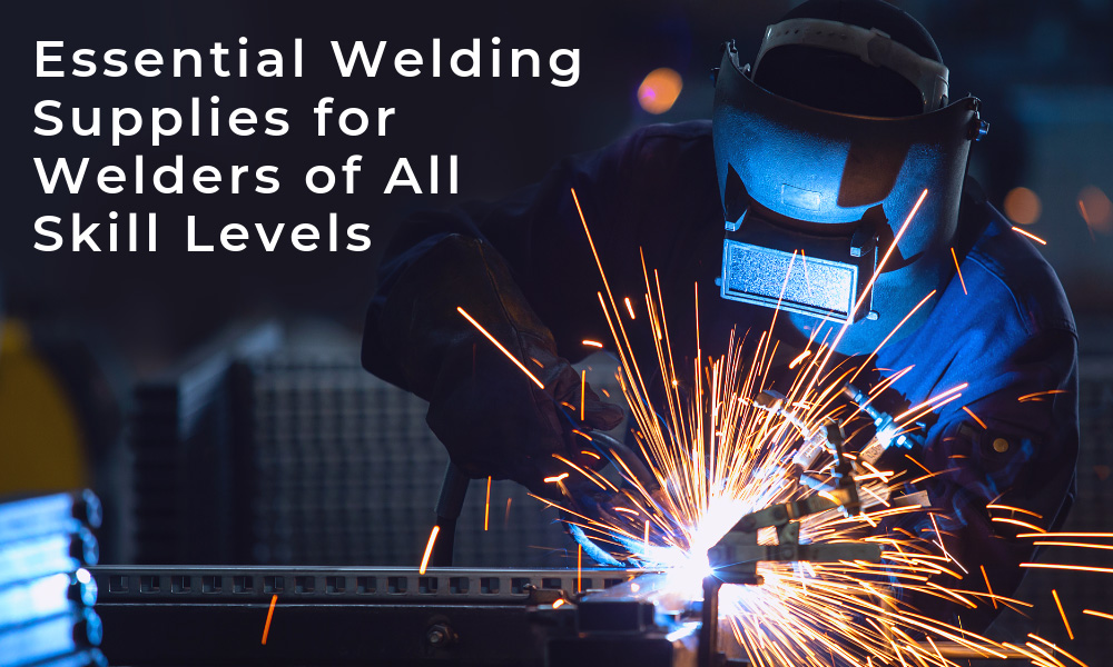 Essential Welding Supplies for Welders of All Skill Levels